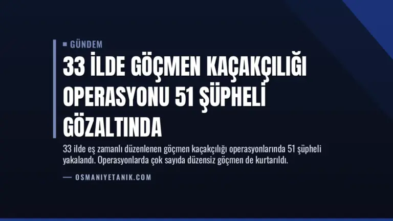 33 İlde Göçmen Kaçakçılığı Operasyonu 51 Şüpheli Gözaltında