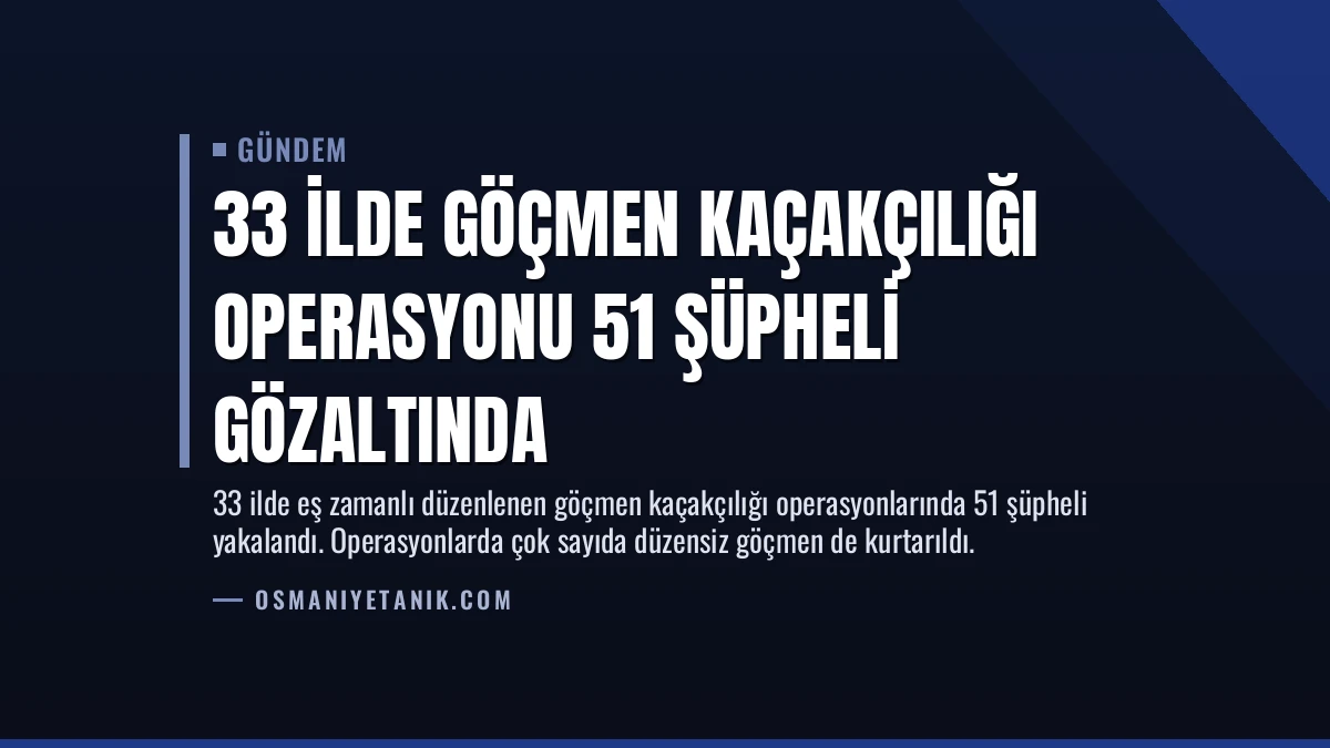 33 İlde Göçmen Kaçakçılığı Operasyonu 51 Şüpheli Gözaltında