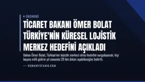 Ticaret Bakanı Ömer Bolat Türkiye’nin Küresel Lojistik Merkez Hedefini Açıkladı