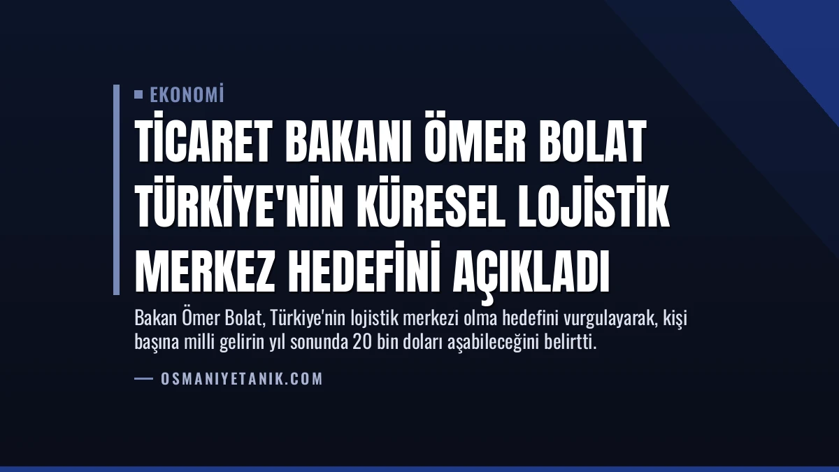 Ticaret Bakanı Ömer Bolat Türkiye’nin Küresel Lojistik Merkez Hedefini Açıkladı